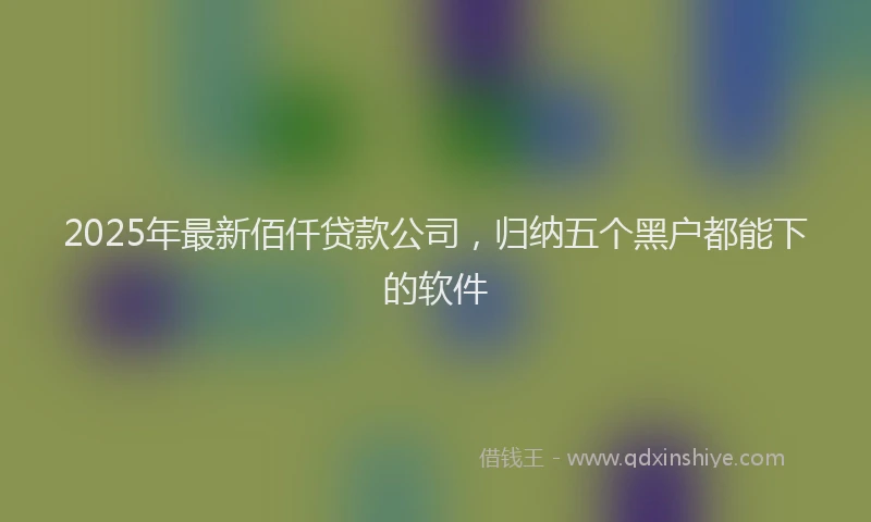 2025年最新佰仟贷款公司，归纳五个黑户都能下的软件