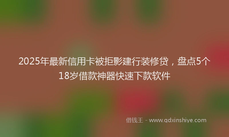 2025年最新信用卡被拒影建行装修贷，盘点5个18岁借款神器快速下款软件