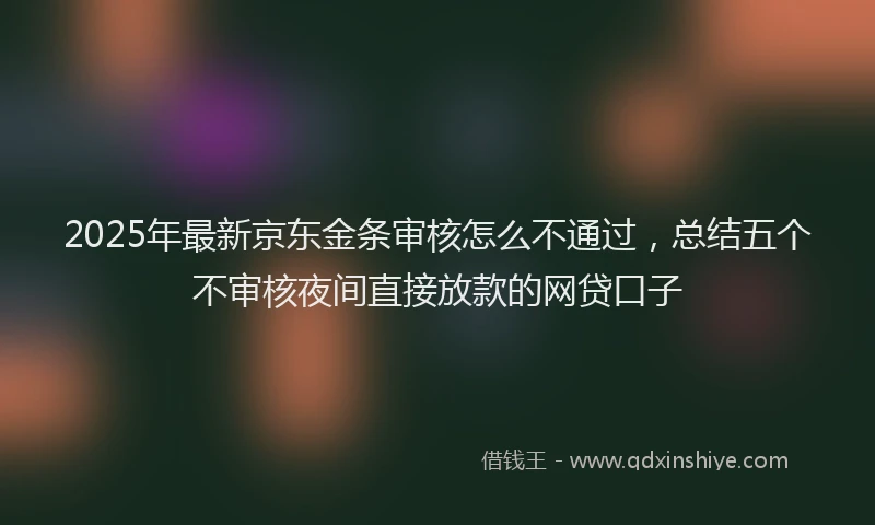 2025年最新京东金条审核怎么不通过，总结五个不审核夜间直接放款的网贷口子
