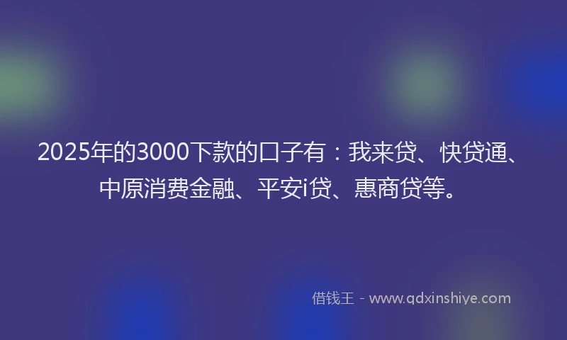 2025年的3000下款的口子有：我来贷、快贷通、中原消费金融、平安i贷、惠商贷等。