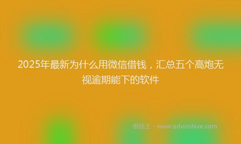 2025年最新为什么用微信借钱，汇总五个高炮无视逾期能下的软件