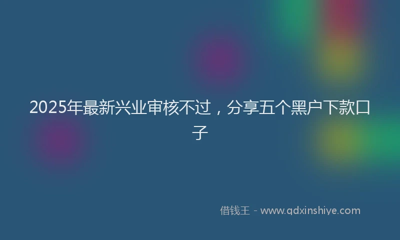 2025年最新兴业审核不过，分享五个黑户下款口子