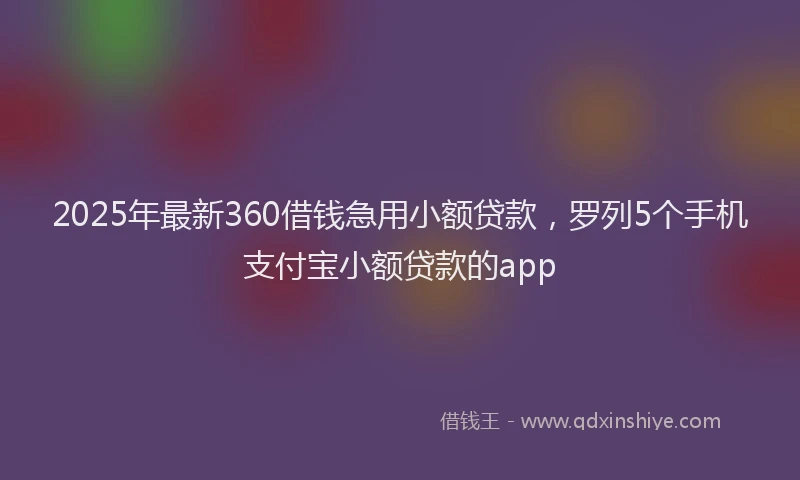 2025年最新360借钱急用小额贷款，罗列5个手机支付宝小额贷款的app