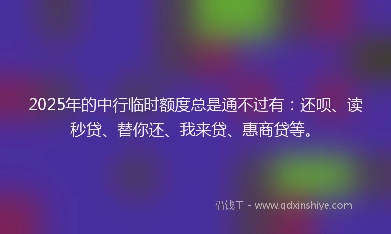 2025年的中行临时额度总是通不过有：还呗、读秒贷、替你还、我来贷、惠商贷等。