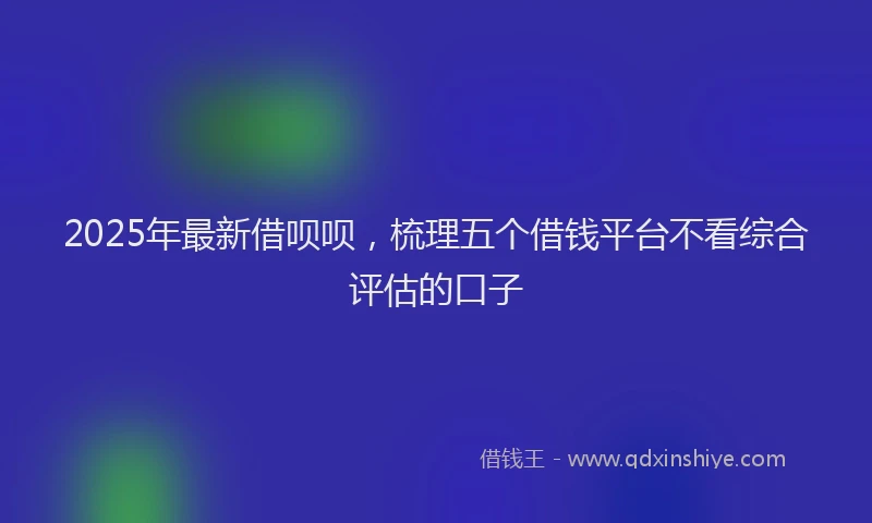 2025年最新借呗呗，梳理五个借钱平台不看综合评估的口子