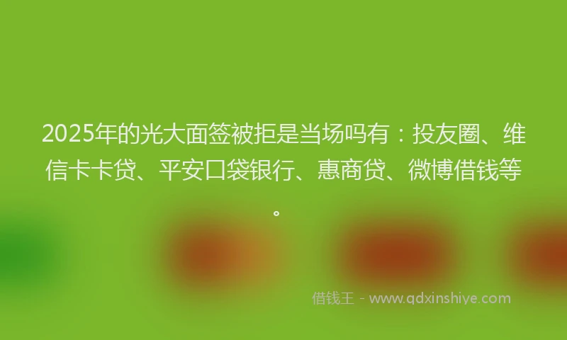 2025年的光大面签被拒是当场吗有：投友圈、维信卡卡贷、平安口袋银行、惠商贷、微博借钱等。