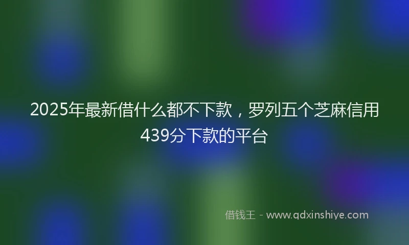 2025年最新借什么都不下款，罗列五个芝麻信用439分下款的平台