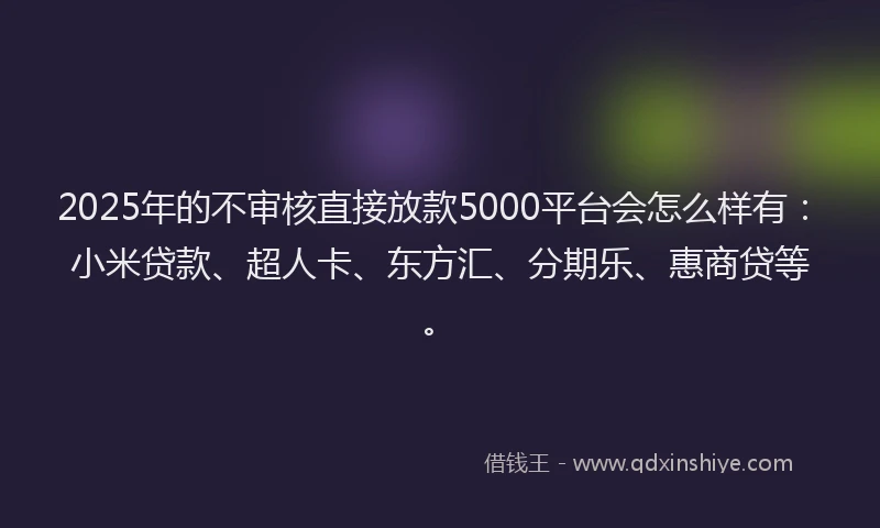 2025年的不审核直接放款5000平台会怎么样有：小米贷款、超人卡、东方汇、分期乐、惠商贷等。