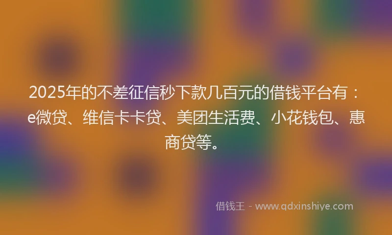 2025年的不差征信秒下款几百元的借钱平台有：e微贷、维信卡卡贷、美团生活费、小花钱包、惠商贷等。
