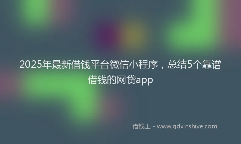 2025年最新借钱平台微信小程序，总结5个靠谱借钱的网贷app
