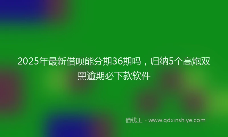 2025年最新借呗能分期36期吗，归纳5个高炮双黑逾期必下款软件