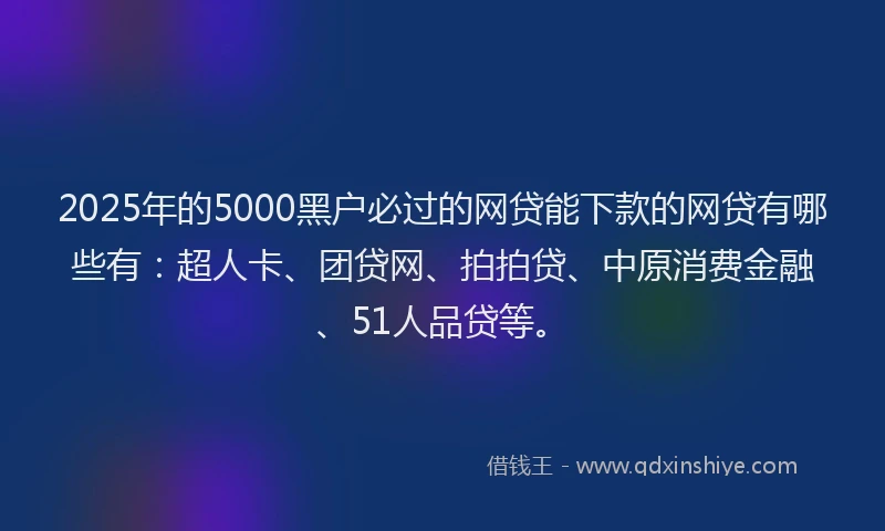 2025年的5000黑户必过的网贷能下款的网贷有哪些有：超人卡、团贷网、拍拍贷、中原消费金融、51人品贷等。