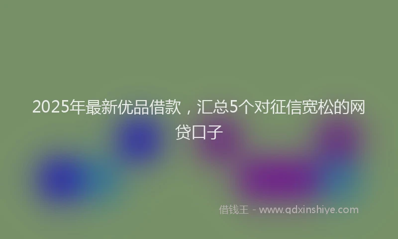 2025年最新优品借款，汇总5个对征信宽松的网贷口子