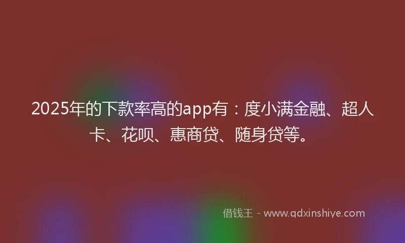 2025年的下款率高的app有：度小满金融、超人卡、花呗、惠商贷、随身贷等。