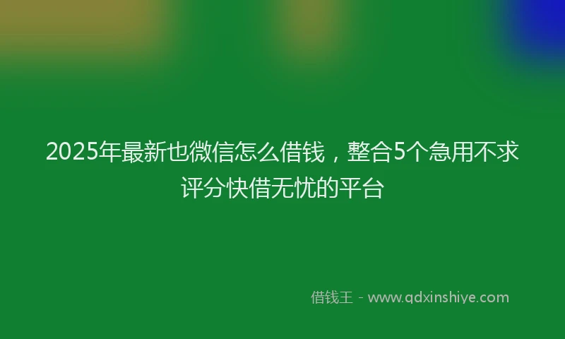 2025年最新也微信怎么借钱，整合5个急用不求评分快借无忧的平台