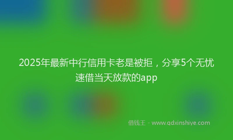 2025年最新中行信用卡老是被拒，分享5个无忧速借当天放款的app