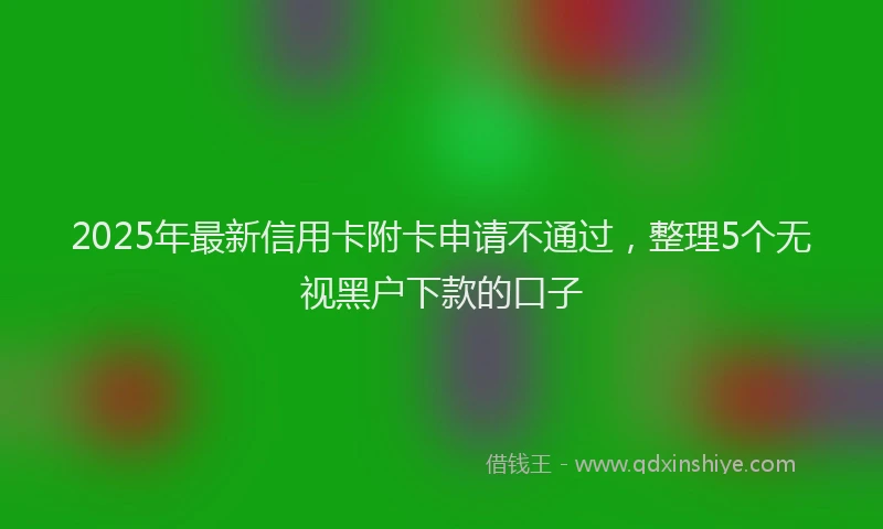 2025年最新信用卡附卡申请不通过，整理5个无视黑户下款的口子