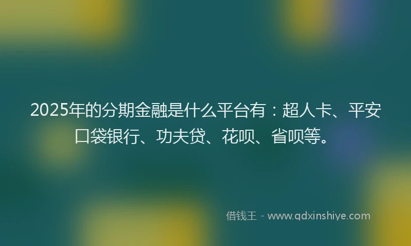 2025年的分期金融是什么平台有：超人卡、平安口袋银行、功夫贷、花呗、省呗等。