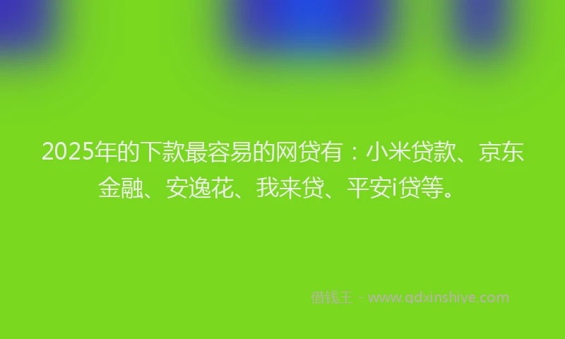 2025年的下款最容易的网贷有：小米贷款、京东金融、安逸花、我来贷、平安i贷等。
