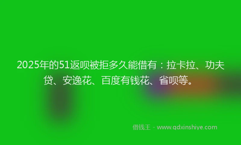 2025年的51返呗被拒多久能借有：拉卡拉、功夫贷、安逸花、百度有钱花、省呗等。
