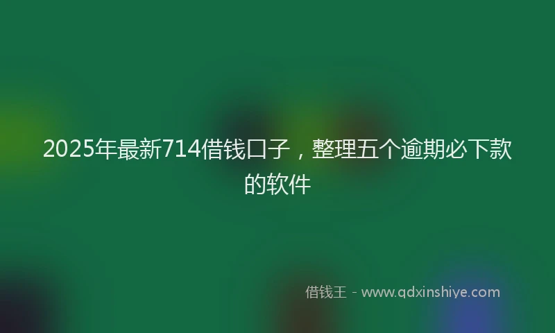 2025年最新714借钱口子，整理五个逾期必下款的软件