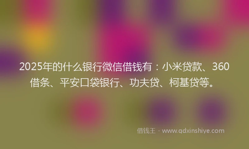 2025年的什么银行微信借钱有：小米贷款、360借条、平安口袋银行、功夫贷、柯基贷等。