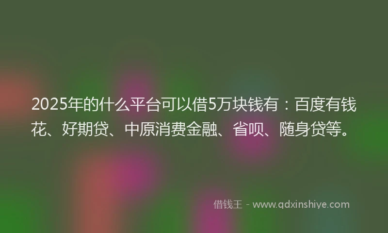 2025年的什么平台可以借5万块钱有：百度有钱花、好期贷、中原消费金融、省呗、随身贷等。