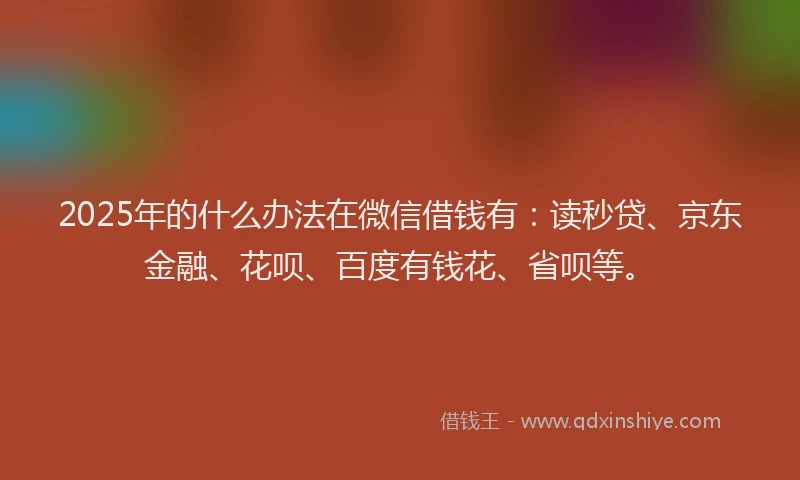 2025年的什么办法在微信借钱有：读秒贷、京东金融、花呗、百度有钱花、省呗等。
