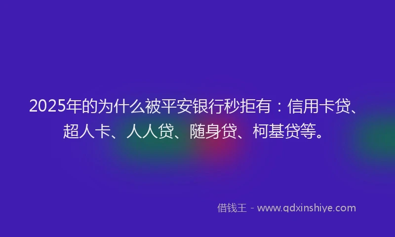 2025年的为什么被平安银行秒拒有：信用卡贷、超人卡、人人贷、随身贷、柯基贷等。