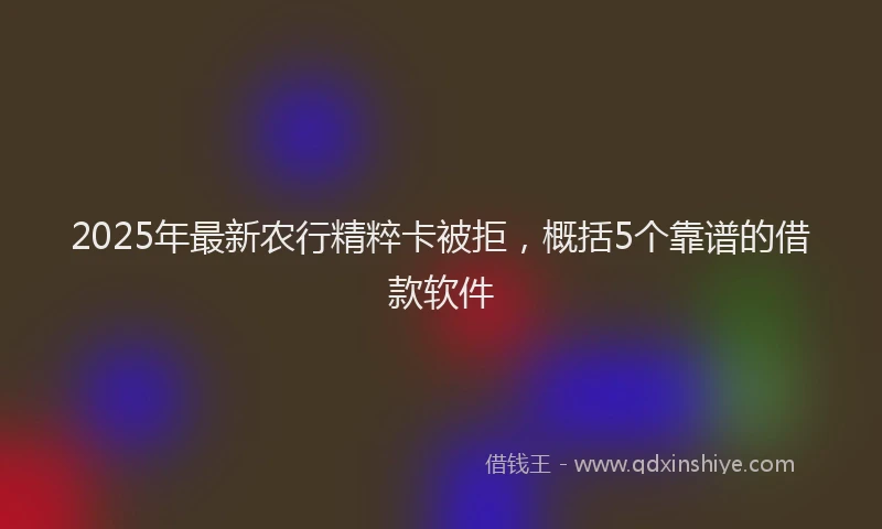 2025年最新农行精粹卡被拒，概括5个靠谱的借款软件