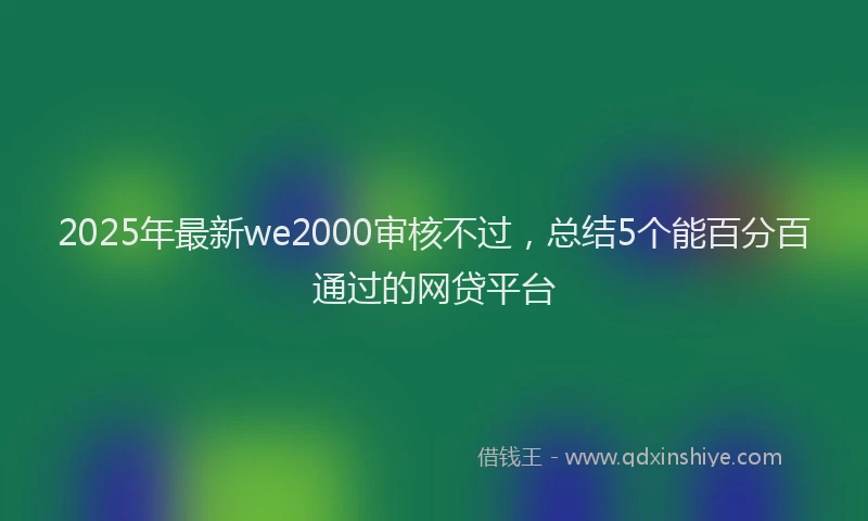 2025年最新we2000审核不过，总结5个能百分百通过的网贷平台