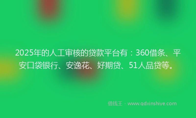 2025年的人工审核的贷款平台有：360借条、平安口袋银行、安逸花、好期贷、51人品贷等。