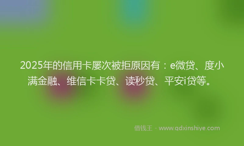 2025年的信用卡屡次被拒原因有：e微贷、度小满金融、维信卡卡贷、读秒贷、平安i贷等。