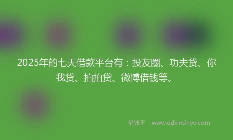 2025年的七天借款平台有：投友圈、功夫贷、你我贷、拍拍贷、微博借钱等。