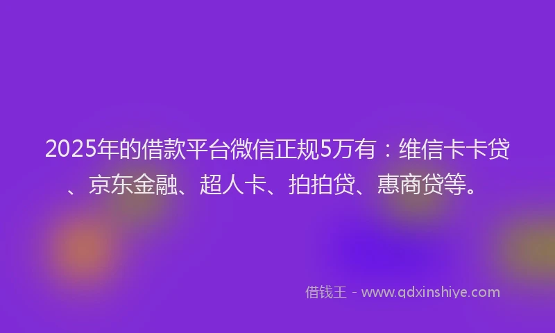 2025年的借款平台微信正规5万有：维信卡卡贷、京东金融、超人卡、拍拍贷、惠商贷等。
