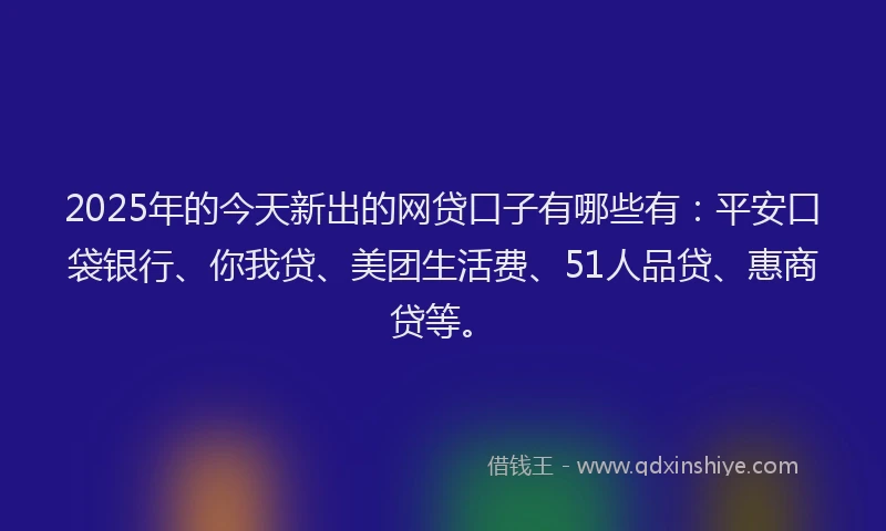 2025年的今天新出的网贷口子有哪些有：平安口袋银行、你我贷、美团生活费、51人品贷、惠商贷等。