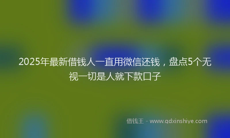 2025年最新借钱人一直用微信还钱，盘点5个无视一切是人就下款口子