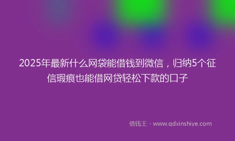 2025年最新什么网袋能借钱到微信，归纳5个征信瑕疵也能借网贷轻松下款的口子