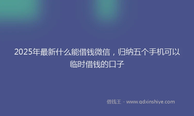 2025年最新什么能借钱微信，归纳五个手机可以临时借钱的口子