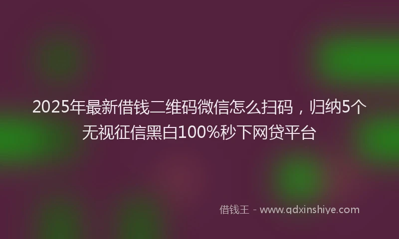 2025年最新借钱二维码微信怎么扫码，归纳5个无视征信黑白100%秒下网贷平台