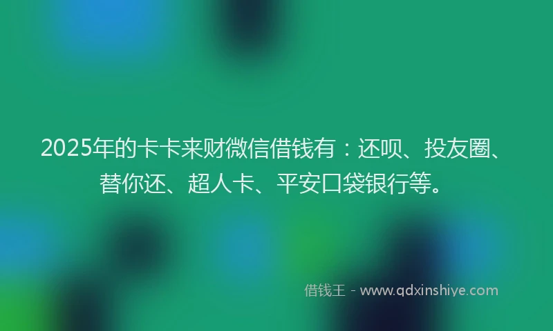 2025年的卡卡来财微信借钱有：还呗、投友圈、替你还、超人卡、平安口袋银行等。