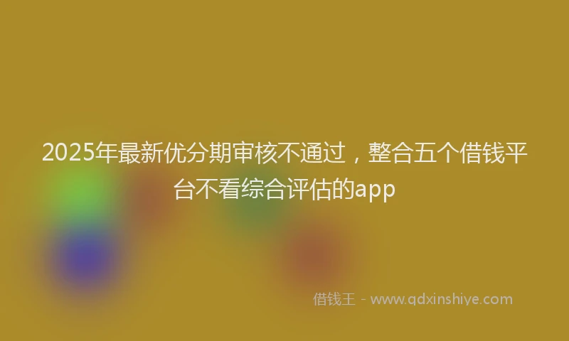 2025年最新优分期审核不通过，整合五个借钱平台不看综合评估的app