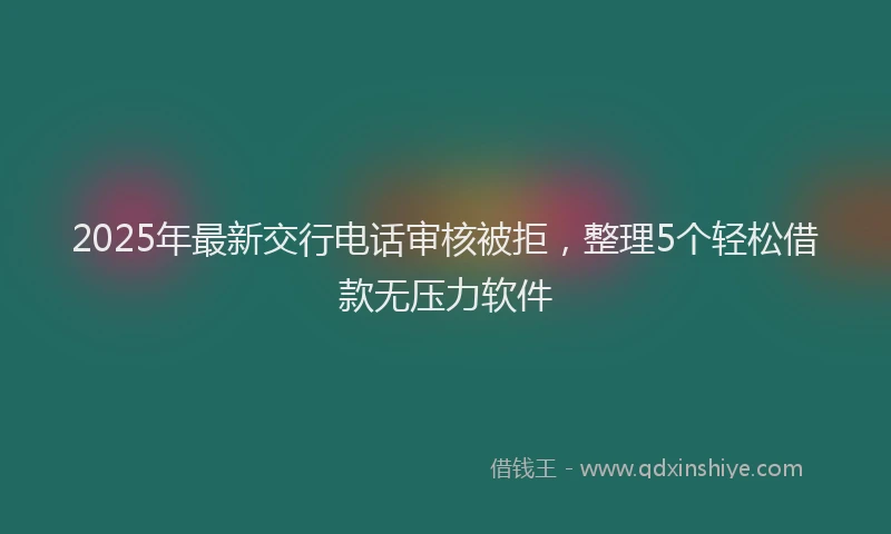 2025年最新交行电话审核被拒，整理5个轻松借款无压力软件