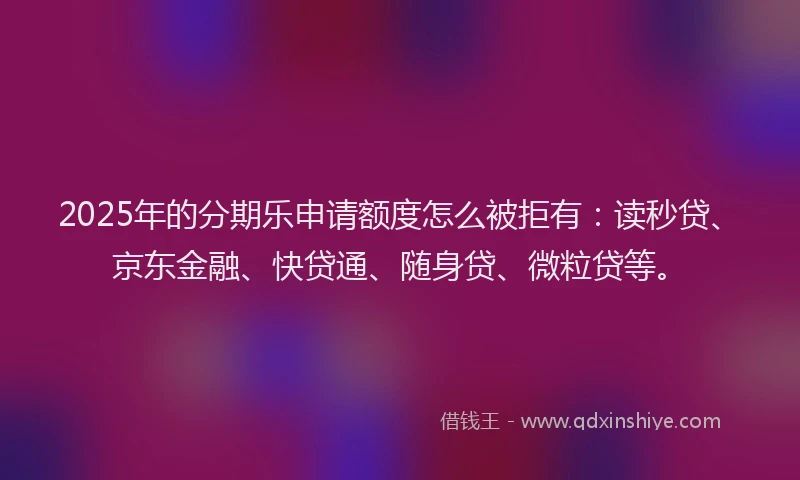 2025年的分期乐申请额度怎么被拒有：读秒贷、京东金融、快贷通、随身贷、微粒贷等。