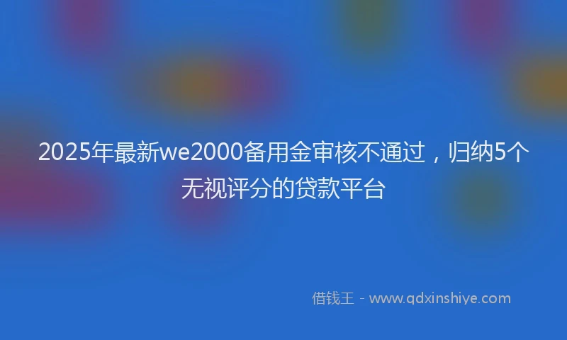 2025年最新we2000备用金审核不通过，归纳5个无视评分的贷款平台