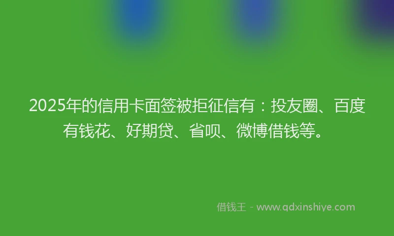 2025年的信用卡面签被拒征信有：投友圈、百度有钱花、好期贷、省呗、微博借钱等。