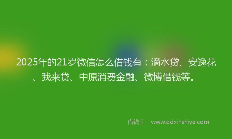 2025年的21岁微信怎么借钱有：滴水贷、安逸花、我来贷、中原消费金融、微博借钱等。