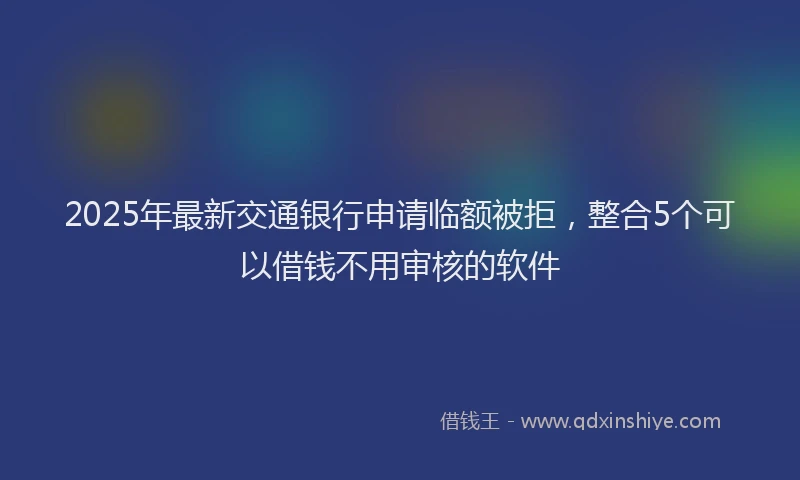 2025年最新交通银行申请临额被拒，整合5个可以借钱不用审核的软件