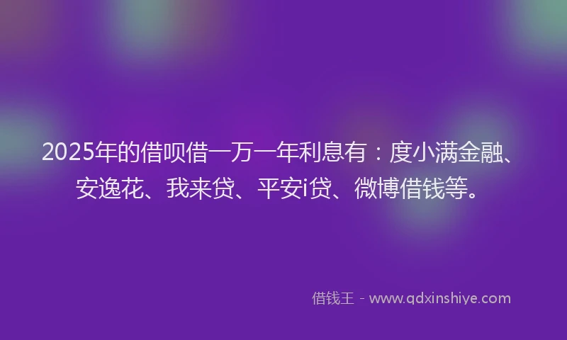 2025年的借呗借一万一年利息有：度小满金融、安逸花、我来贷、平安i贷、微博借钱等。