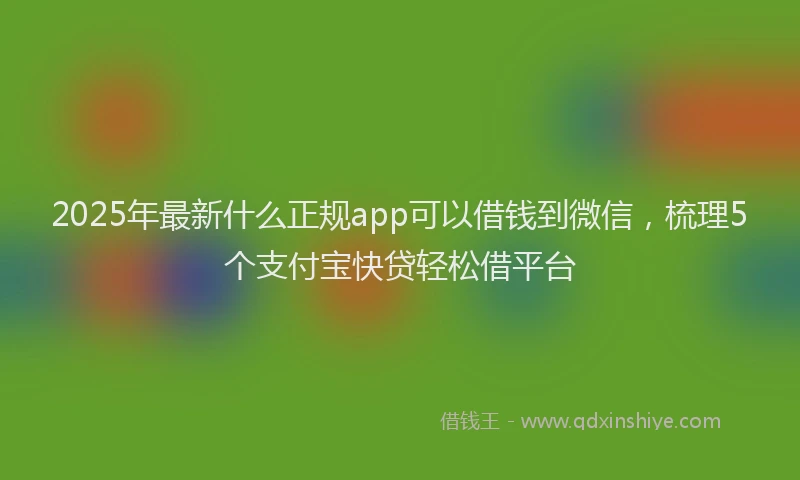 2025年最新什么正规app可以借钱到微信，梳理5个支付宝快贷轻松借平台